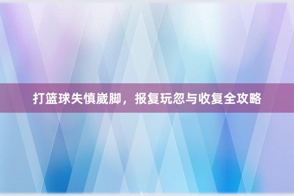 打篮球失慎崴脚，报复玩忽与收复全攻略