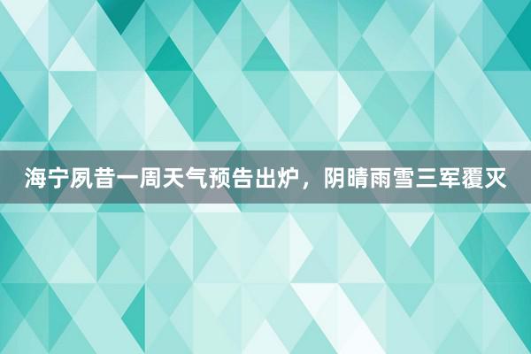 海宁夙昔一周天气预告出炉，阴晴雨雪三军覆灭